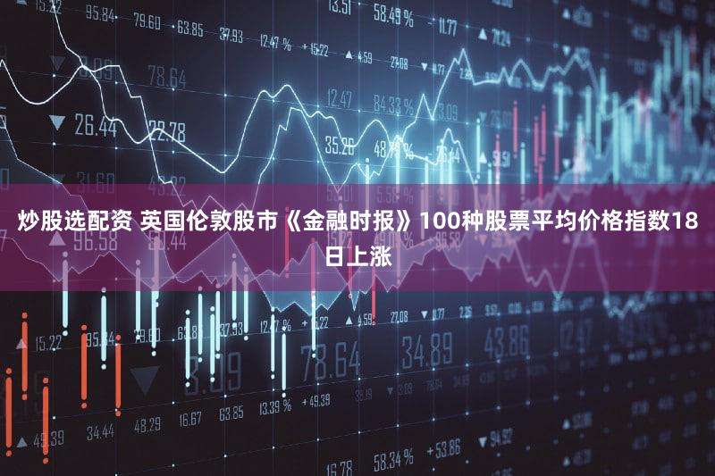 炒股选配资 英国伦敦股市《金融时报》100种股票平均价格指数18日上涨