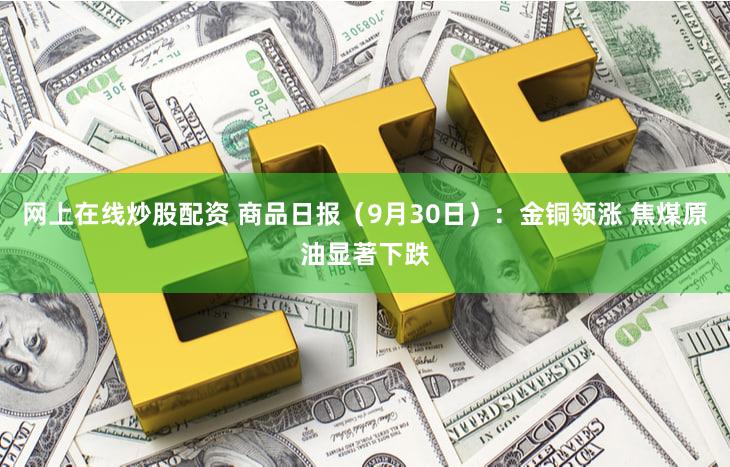 网上在线炒股配资 商品日报（9月30日）：金铜领涨 焦煤原油显著下跌