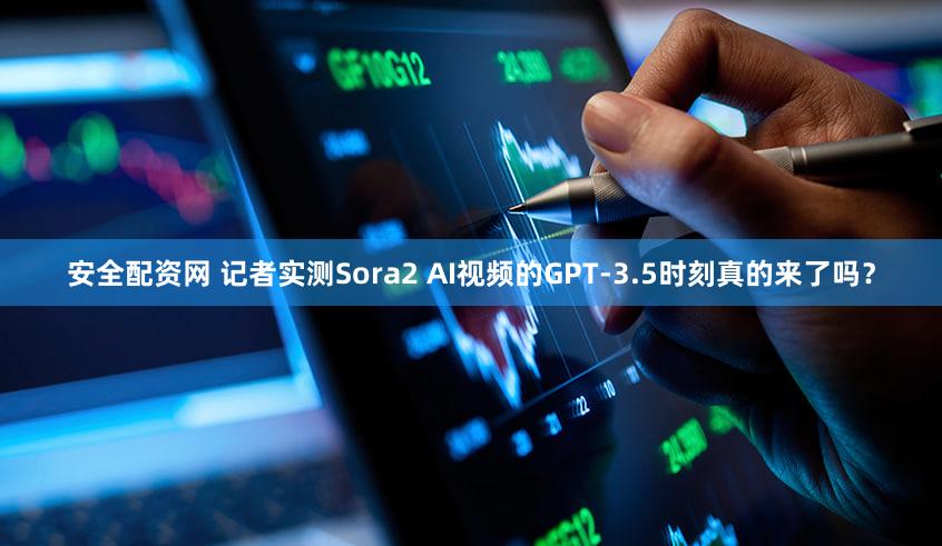 安全配资网 记者实测Sora2 AI视频的GPT-3.5时刻真的来了吗？