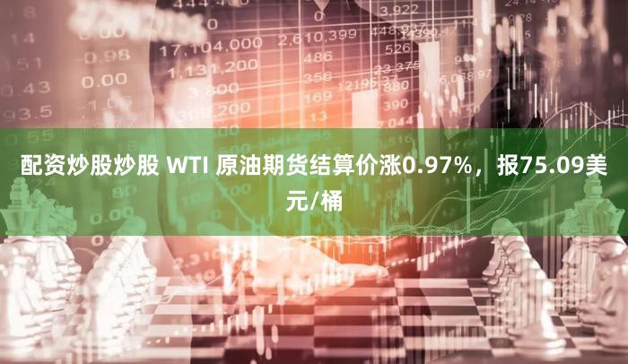 配资炒股炒股 WTI 原油期货结算价涨0.97%，报75.09美元/桶