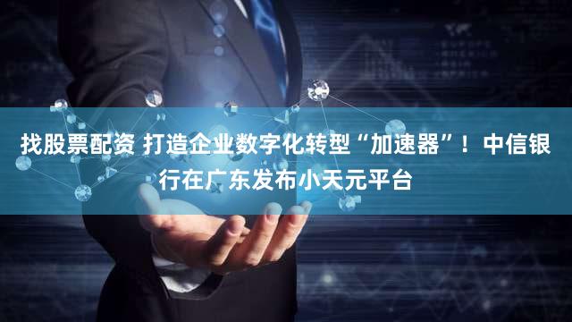 找股票配资 打造企业数字化转型“加速器”！中信银行在广东发布小天元平台