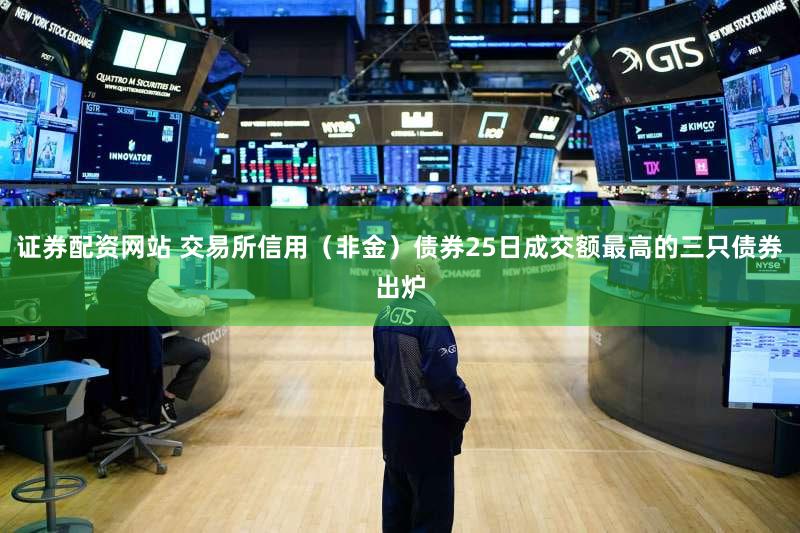 证券配资网站 交易所信用（非金）债券25日成交额最高的三只债券出炉