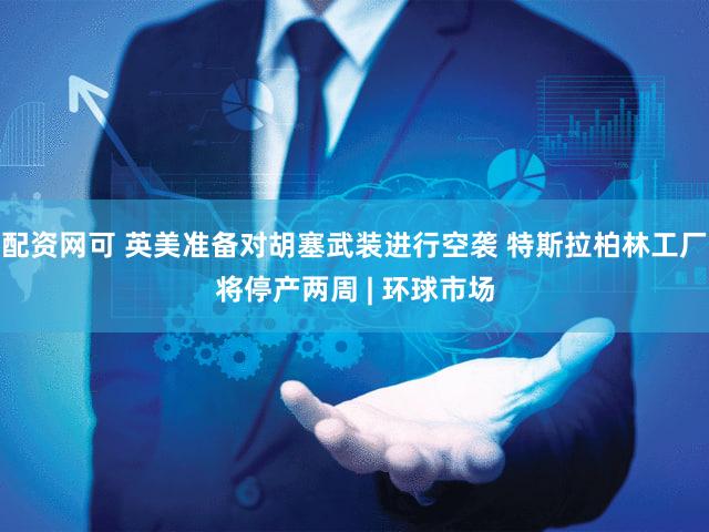 配资网可 英美准备对胡塞武装进行空袭 特斯拉柏林工厂将停产两周 | 环球市场