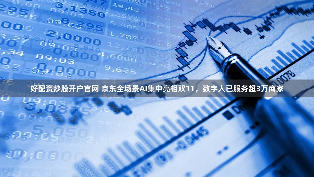 好配资炒股开户官网 京东全场景AI集中亮相双11，数字人已服务超3万商家