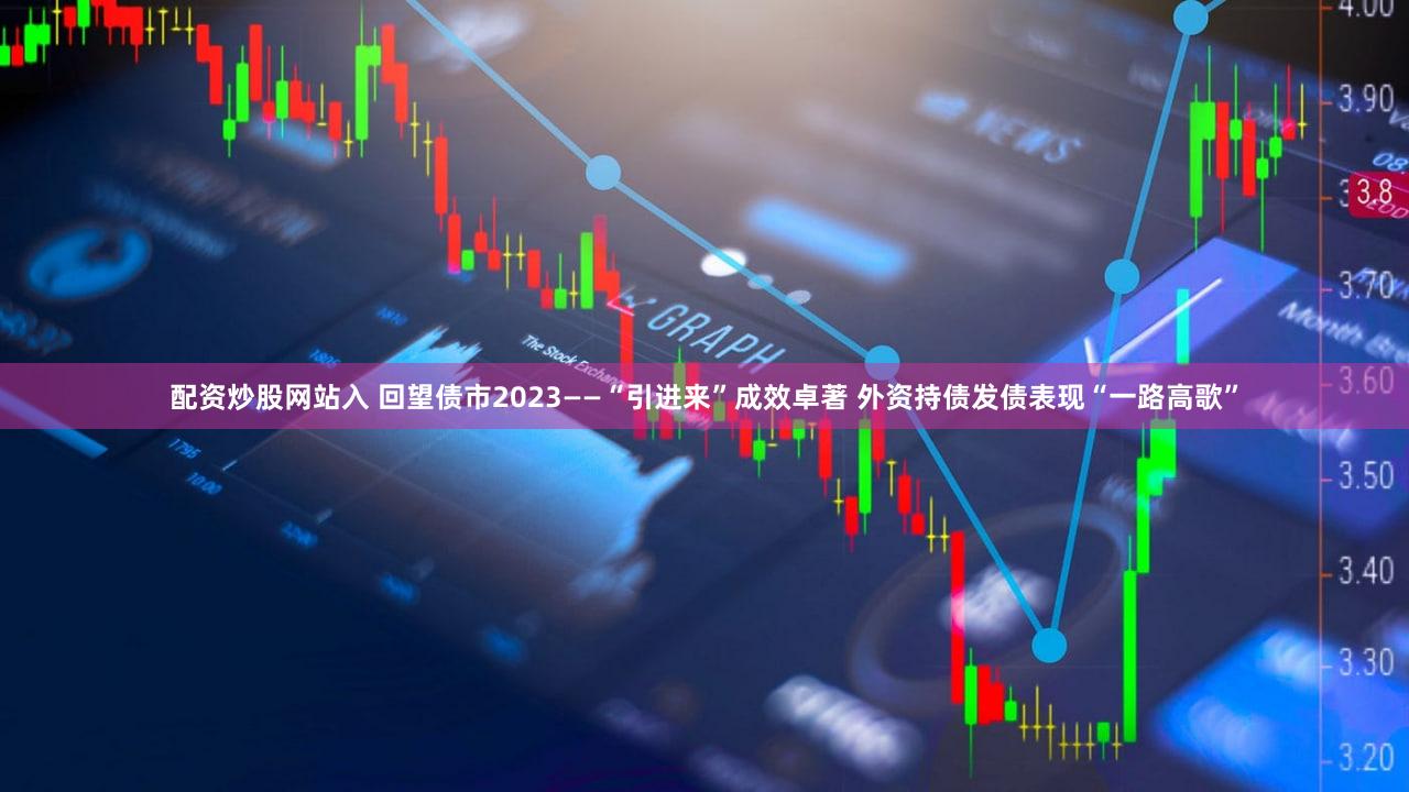 配资炒股网站入 回望债市2023——“引进来”成效卓著 外资持债发债表现“一路高歌”