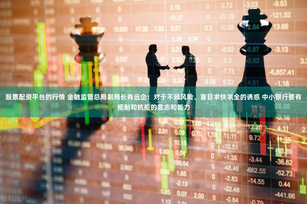股票配资平台的行情 金融监管总局副局长肖远企：对于不顾风险、盲目求快求全的诱惑 中小银行要有抵制和抗拒的意志和能力