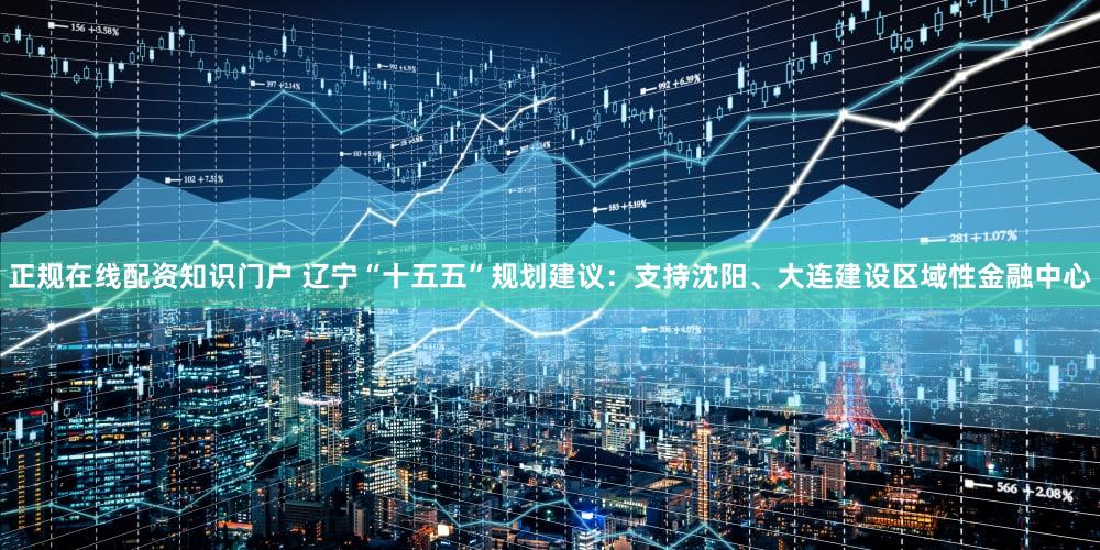 正规在线配资知识门户 辽宁“十五五”规划建议：支持沈阳、大连建设区域性金融中心