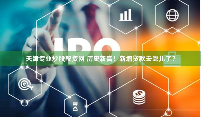 天津专业炒股配资网 历史新高！新增贷款去哪儿了？