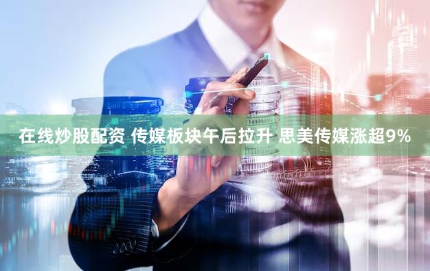 在线炒股配资 传媒板块午后拉升 思美传媒涨超9%