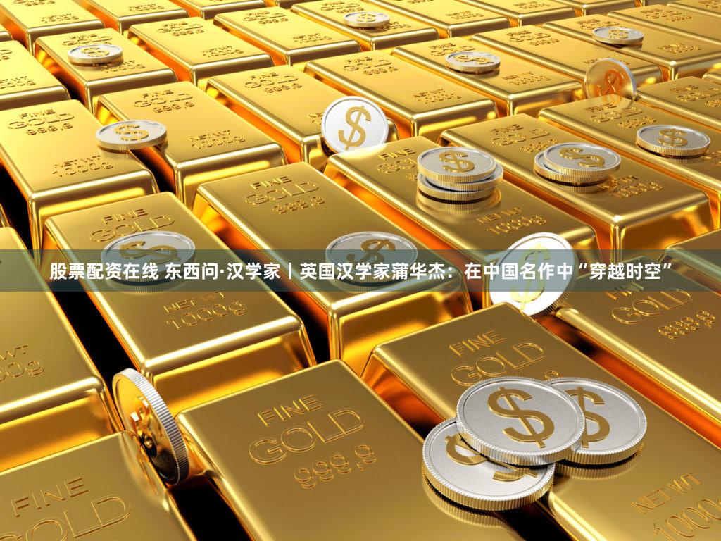 股票配资在线 东西问·汉学家丨英国汉学家蒲华杰：在中国名作中“穿越时空”