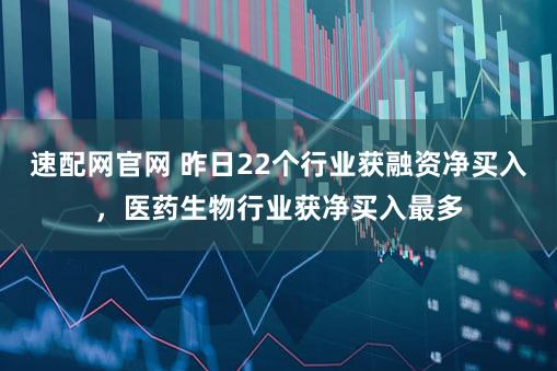 速配网官网 昨日22个行业获融资净买入，医药生物行业获净买入最多