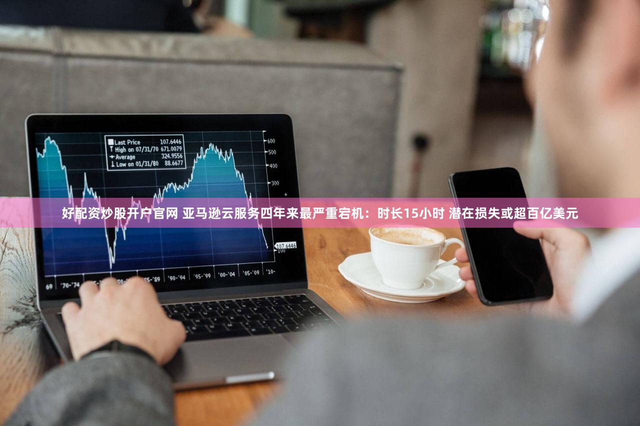 好配资炒股开户官网 亚马逊云服务四年来最严重宕机：时长15小时 潜在损失或超百亿美元
