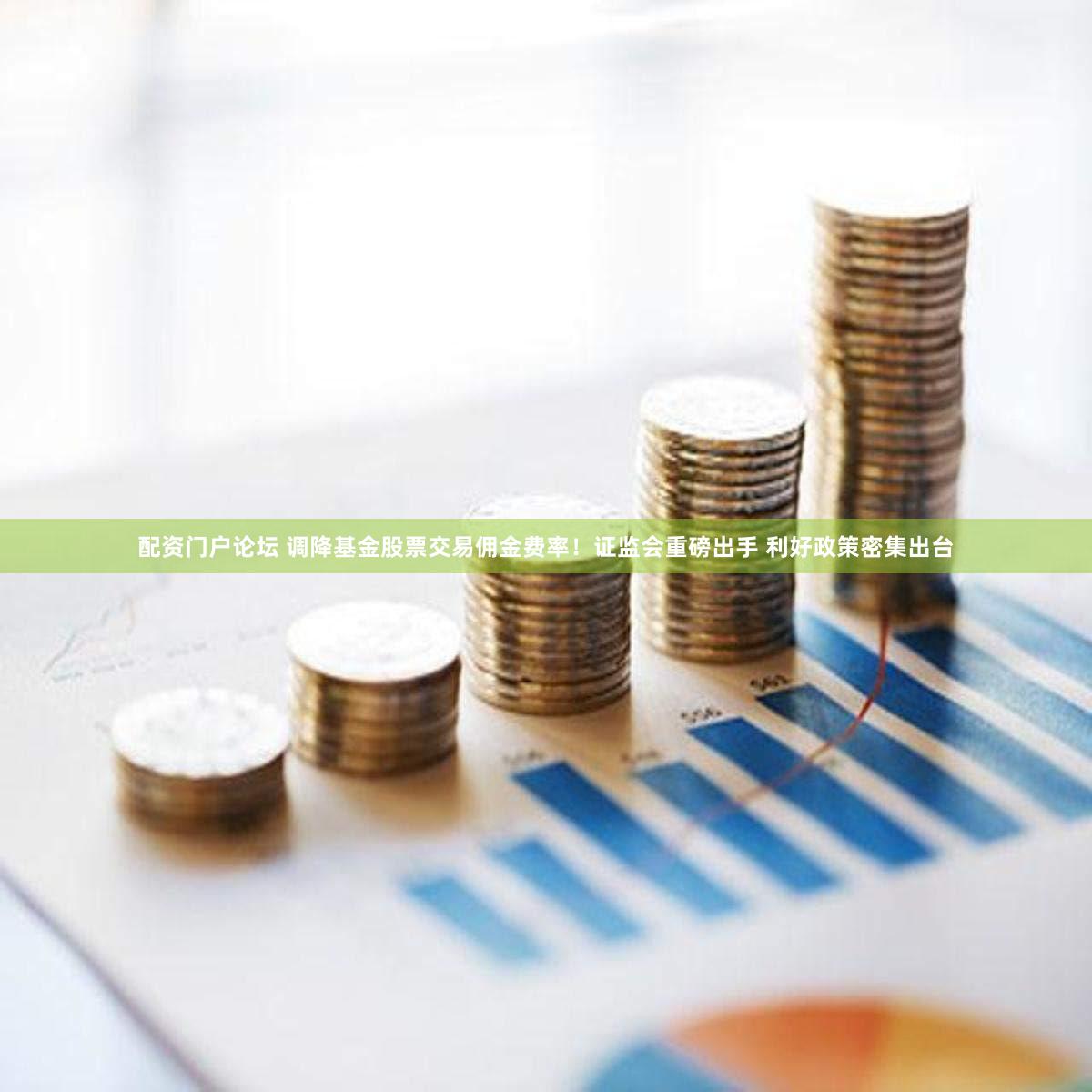 配资门户论坛 调降基金股票交易佣金费率！证监会重磅出手 利好政策密集出台