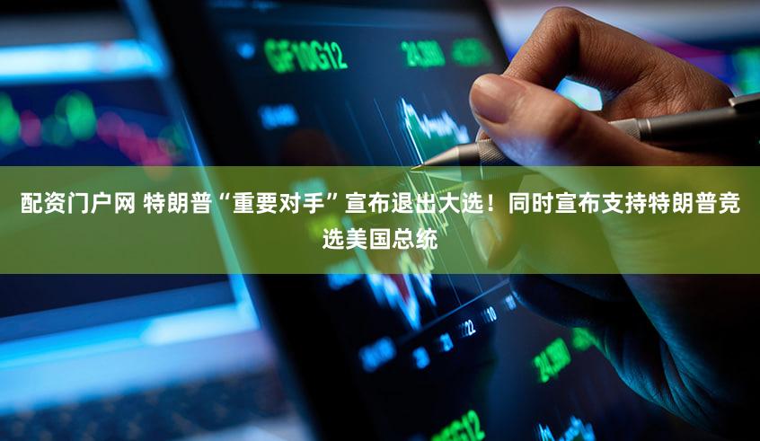 配资门户网 特朗普“重要对手”宣布退出大选!同时宣布支持特朗普竞选美国总统