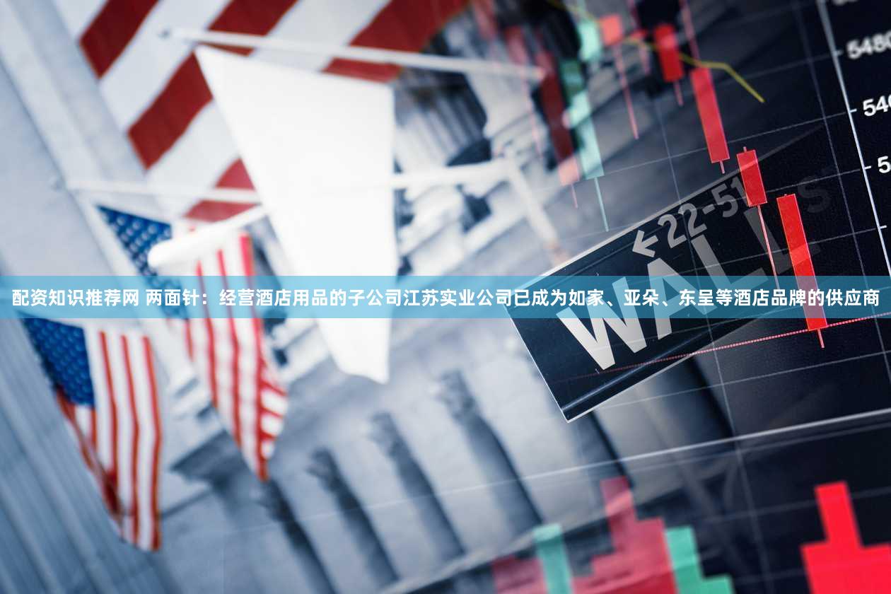 配资知识推荐网 两面针：经营酒店用品的子公司江苏实业公司已成为如家、亚朵、东呈等酒店品牌的供应商