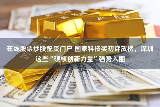 在线股票炒股配资门户 国家科技奖初评放榜，深圳这些“硬核创新力量”强势入围