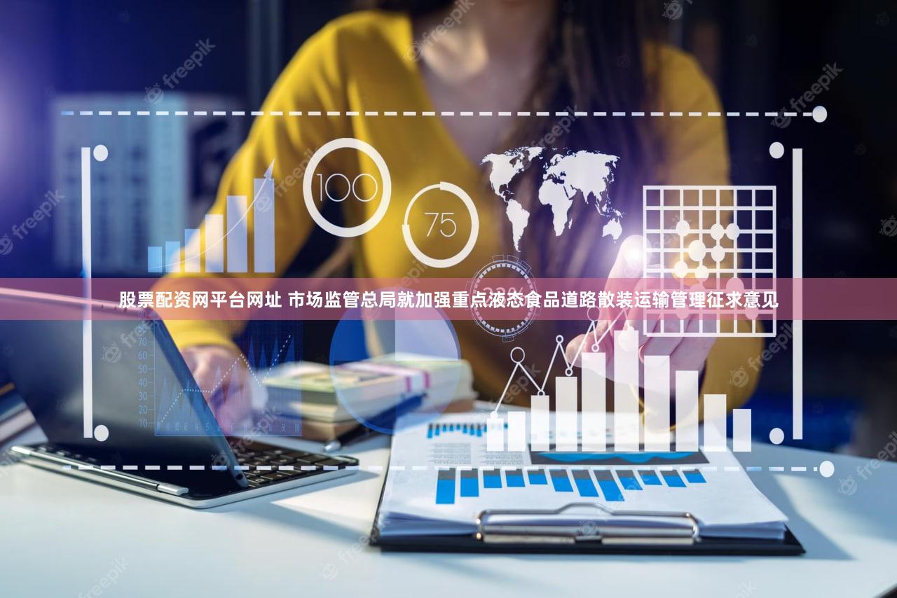 股票配资网平台网址 市场监管总局就加强重点液态食品道路散装运输管理征求意见