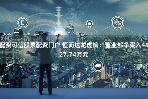 配资可信股票配资门户 恒而达龙虎榜：营业部净买入4827.74万元