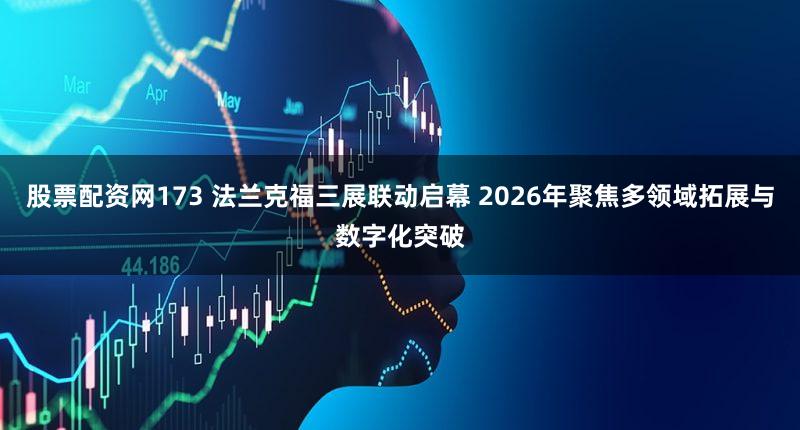 股票配资网173 法兰克福三展联动启幕 2026年聚焦多领域拓展与数字化突破