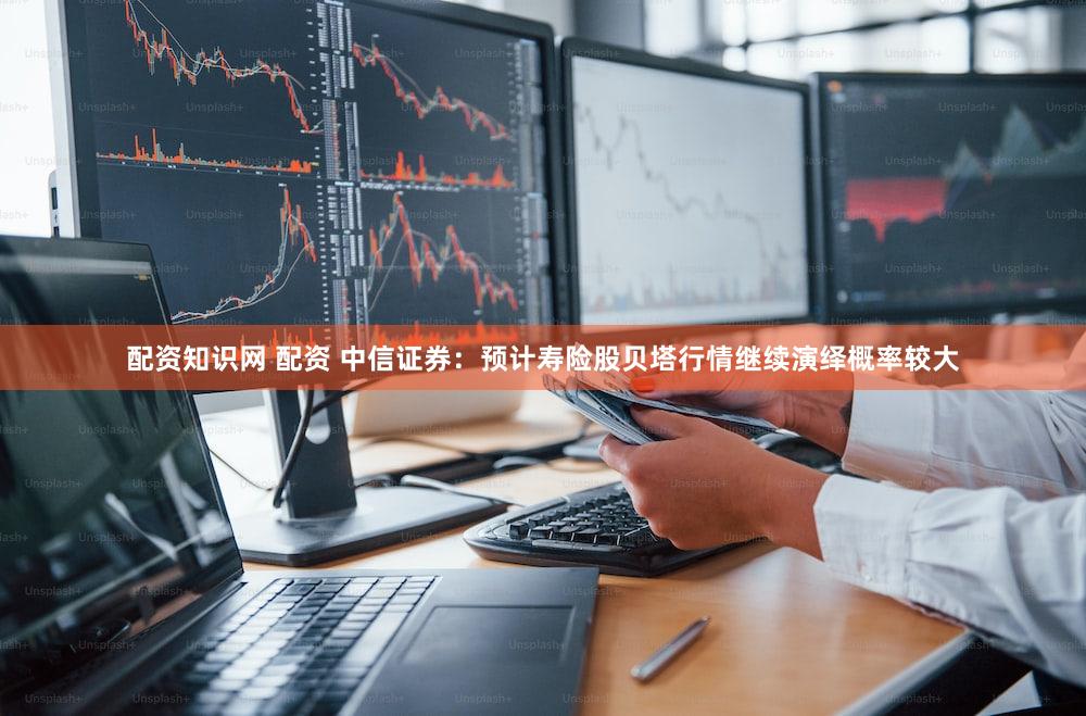 配资知识网 配资 中信证券:预计寿险股贝塔行情继续演绎概率较大