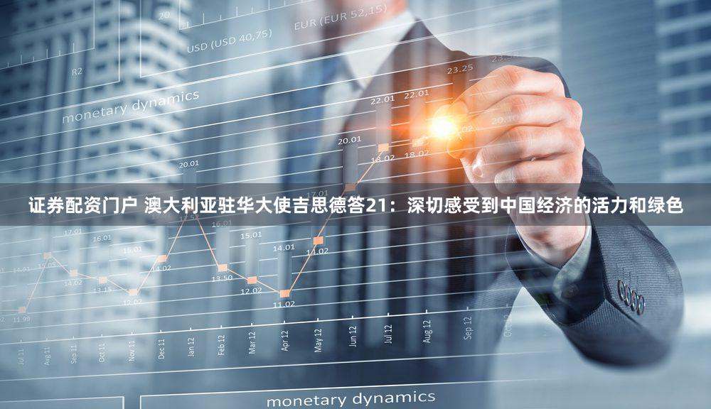 证券配资门户 澳大利亚驻华大使吉思德答21:深切感受到中国经济的活力和绿色