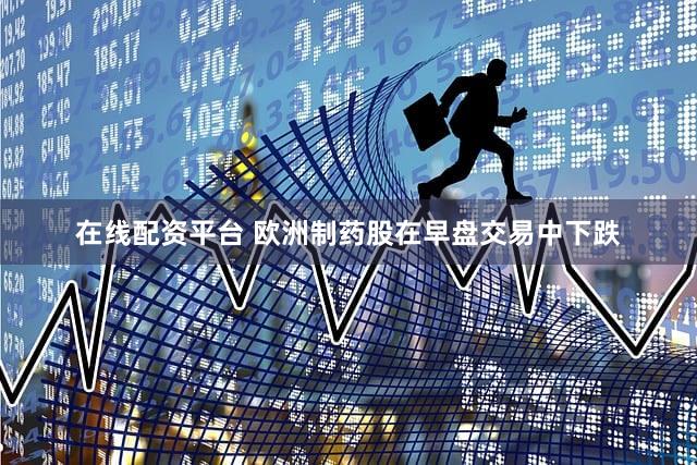 在线配资平台 欧洲制药股在早盘交易中下跌