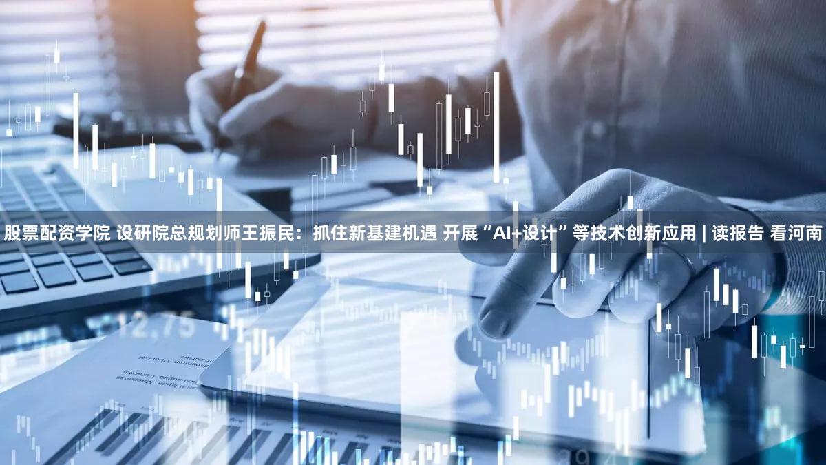 股票配资学院 设研院总规划师王振民:抓住新基建机遇 开展“AI+设计”等技术创新应用 | 读报告 看河南