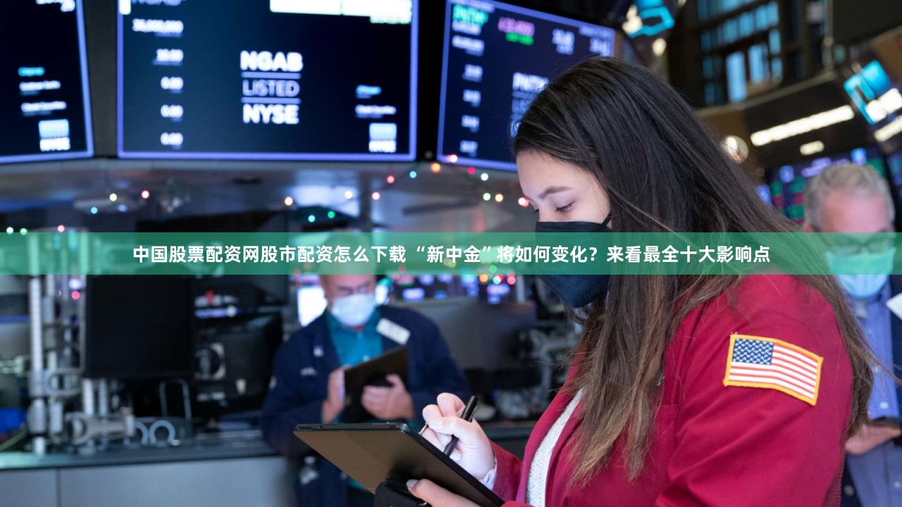 中国股票配资网股市配资怎么下载 “新中金”将如何变化?来看最全十大影响点