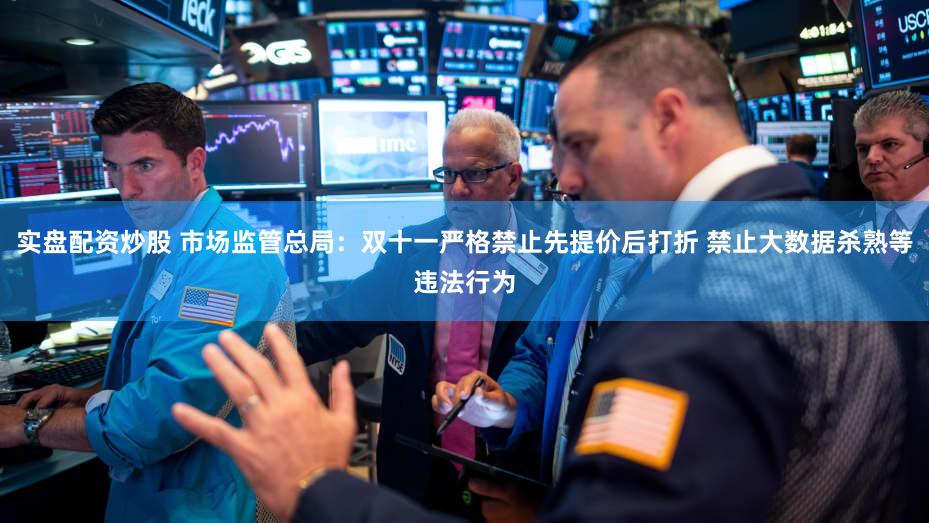 实盘配资炒股 市场监管总局：双十一严格禁止先提价后打折 禁止大数据杀熟等违法行为