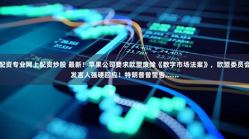 配资专业网上配资炒股 最新!苹果公司要求欧盟废除《数字市场法案》,欧盟委员会发言人强硬回应!特朗普曾警告......