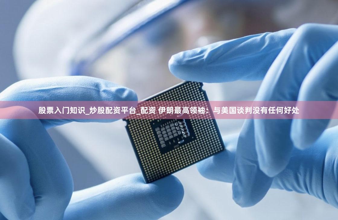 股票入门知识_炒股配资平台_配资 伊朗最高领袖:与美国谈判没有任何好处