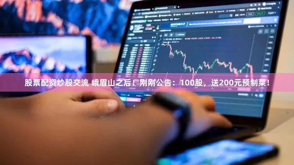 股票配资炒股交流 峨眉山之后!刚刚公告:100股,送200元预制菜!