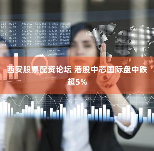 西安股票配资论坛 港股中芯国际盘中跌超5%