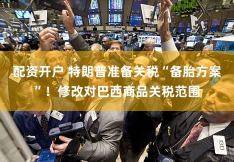 配资开户 特朗普准备关税“备胎方案”!修改对巴西商品关税范围