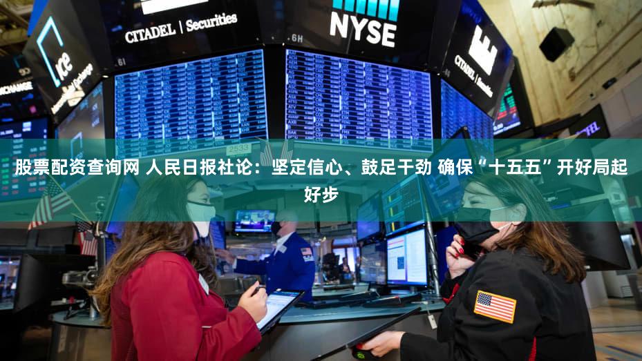 股票配资查询网 人民日报社论:坚定信心、鼓足干劲 确保“十五五”开好局起好步