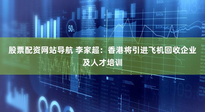 股票配资网站导航 李家超：香港将引进飞机回收企业及人才培训