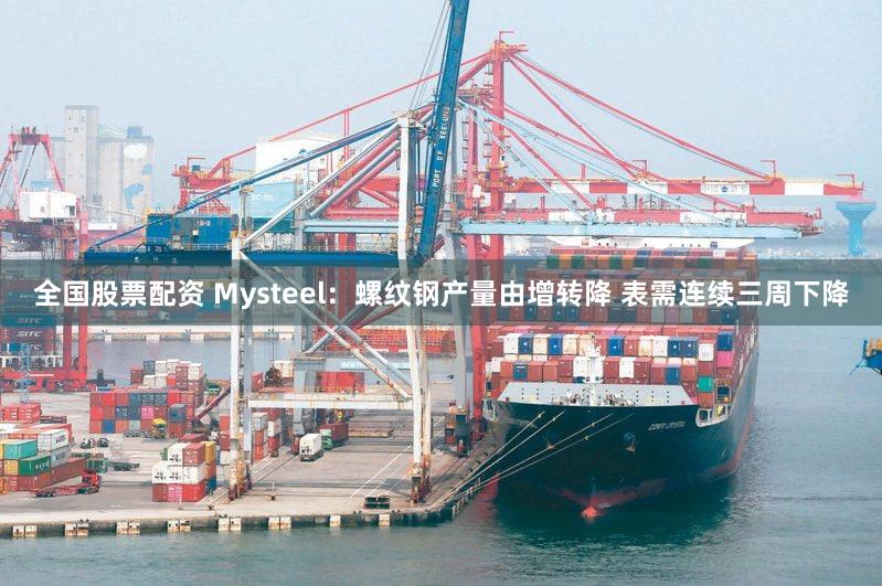 全国股票配资 Mysteel：螺纹钢产量由增转降 表需连续三周下降