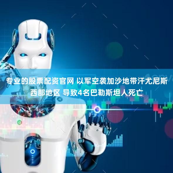 专业的股票配资官网 以军空袭加沙地带汗尤尼斯西部地区 导致4名巴勒斯坦人死亡