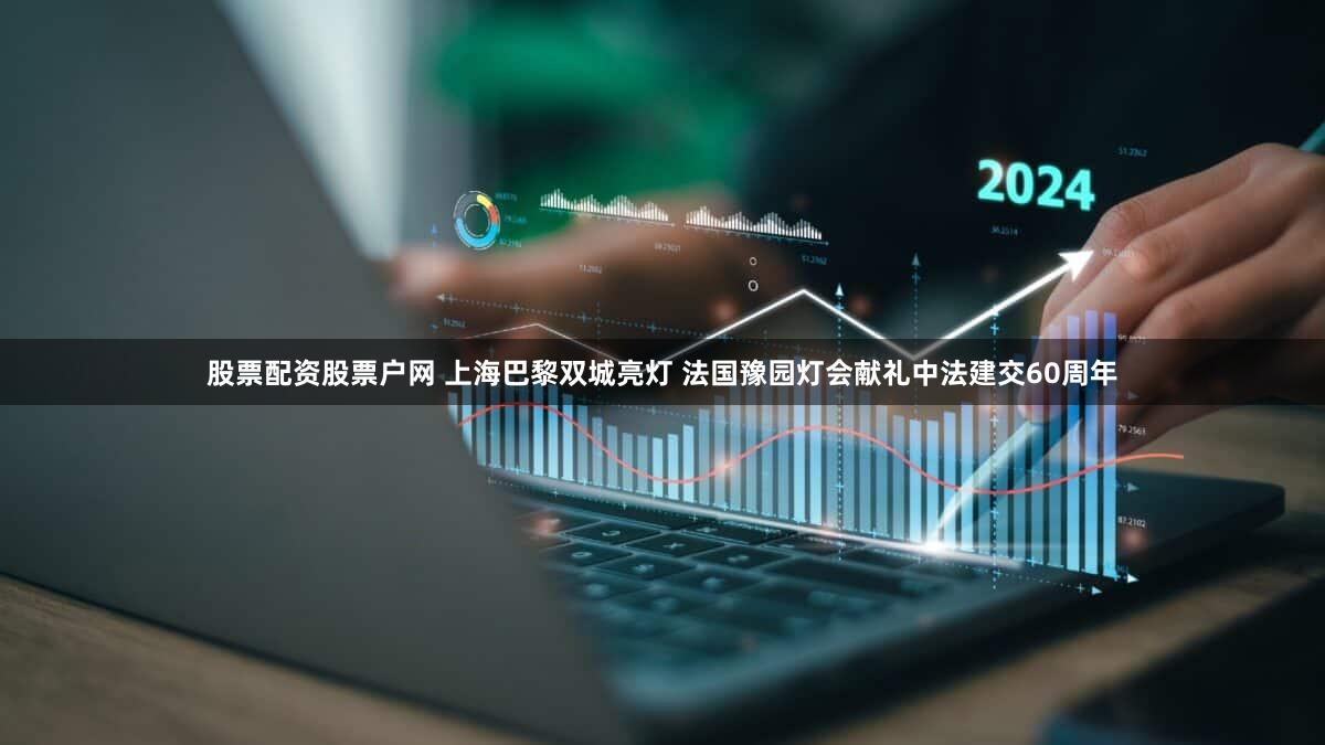 股票配资股票户网 上海巴黎双城亮灯 法国豫园灯会献礼中法建交60周年
