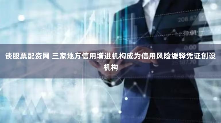谈股票配资网 三家地方信用增进机构成为信用风险缓释凭证创设机构