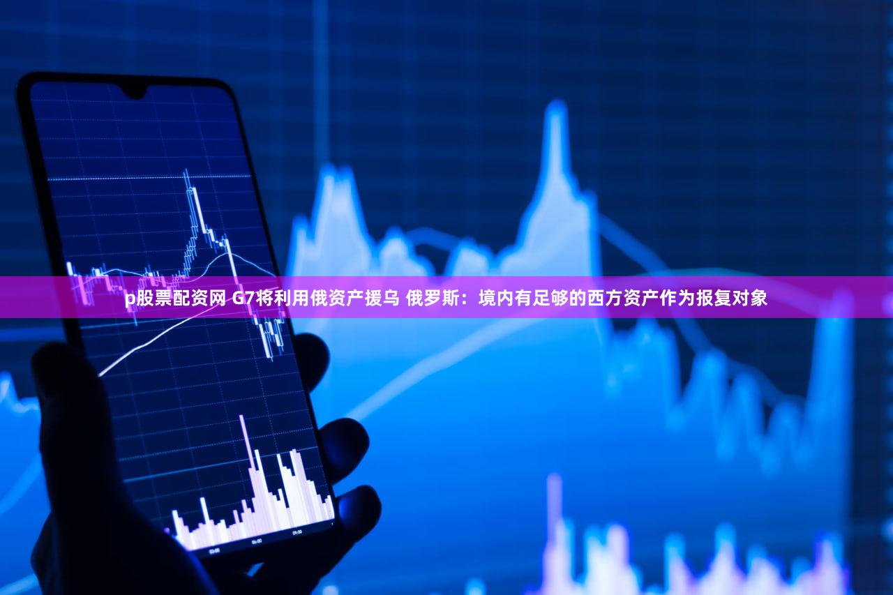 p股票配资网 G7将利用俄资产援乌 俄罗斯：境内有足够的西方资产作为报复对象