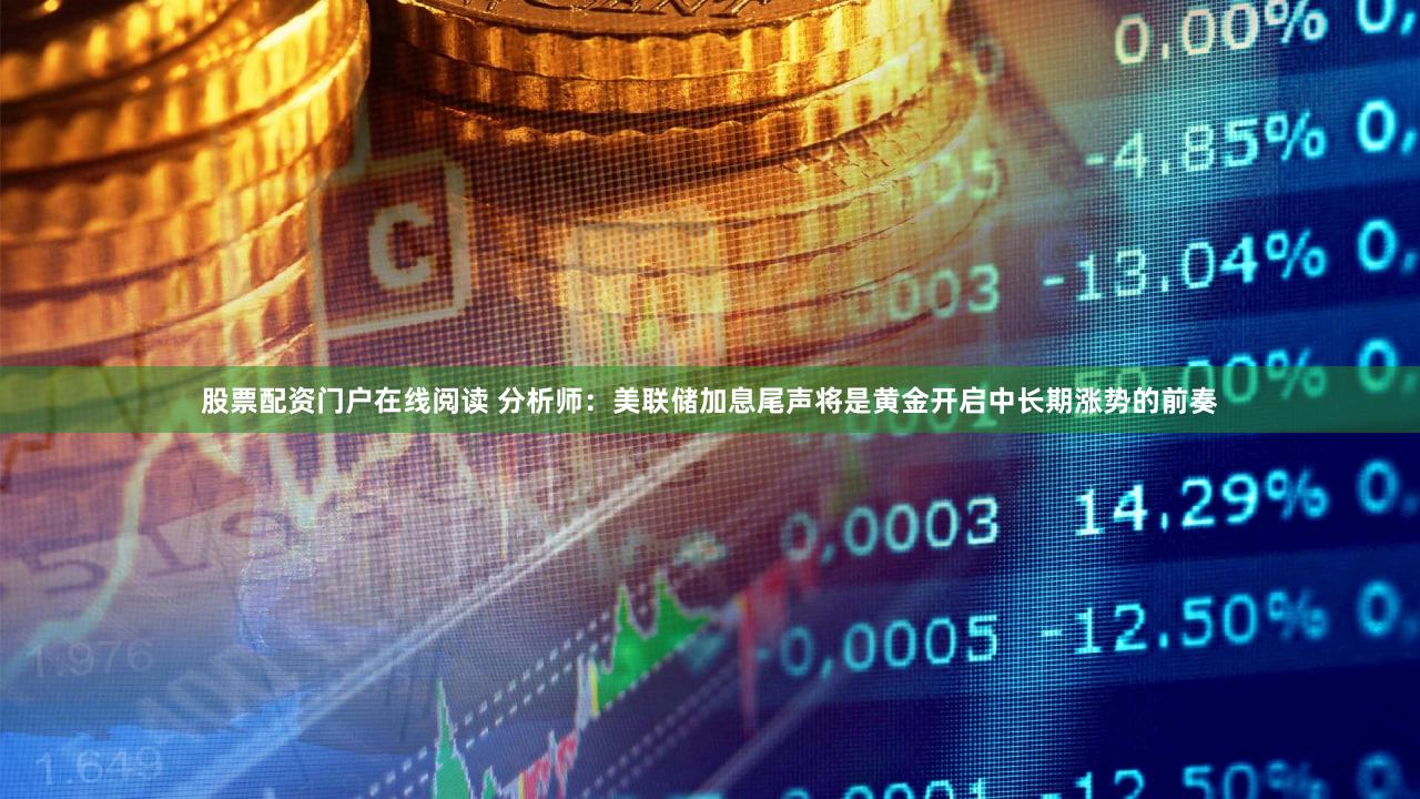 股票配资门户在线阅读 分析师：美联储加息尾声将是黄金开启中长期涨势的前奏