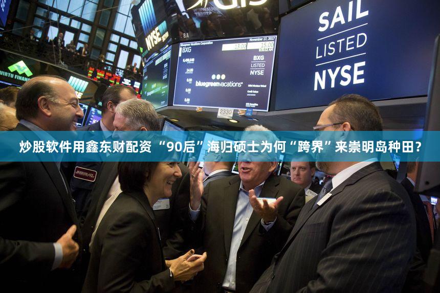 炒股软件用鑫东财配资 “90后”海归硕士为何“跨界”来崇明岛种田？