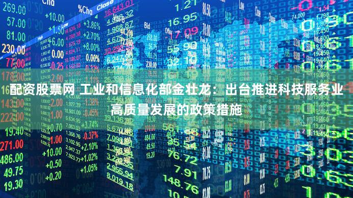 配资股票网 工业和信息化部金壮龙：出台推进科技服务业高质量发展的政策措施