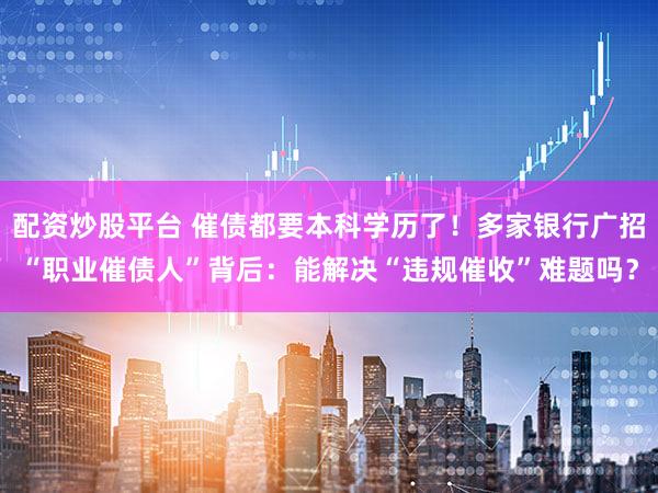 配资炒股平台 催债都要本科学历了！多家银行广招“职业催债人”背后：能解决“违规催收”难题吗？