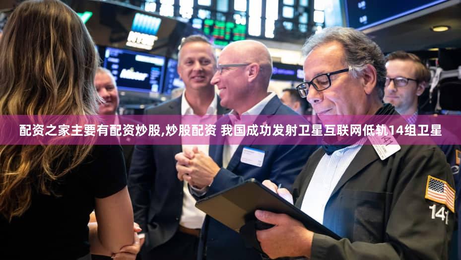 配资之家主要有配资炒股,炒股配资 我国成功发射卫星互联网低轨14组卫星