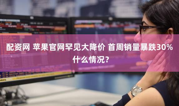 配资网 苹果官网罕见大降价 首周销量暴跌30% 什么情况？