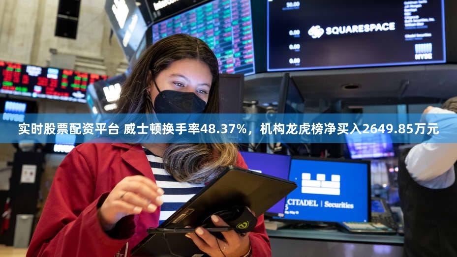 实时股票配资平台 威士顿换手率48.37%，机构龙虎榜净买入2649.85万元