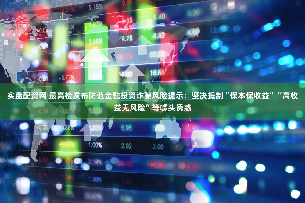 实盘配资网 最高检发布防范金融投资诈骗风险提示：坚决抵制“保本保收益”“高收益无风险”等噱头诱惑
