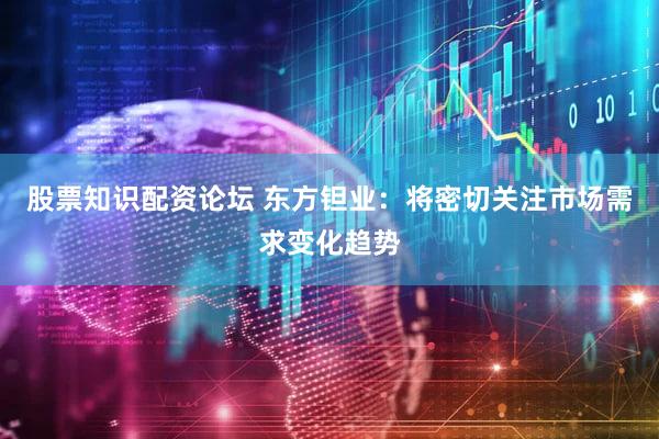 股票知识配资论坛 东方钽业：将密切关注市场需求变化趋势